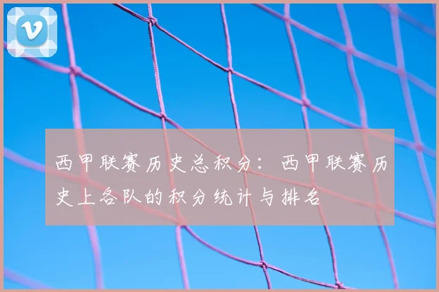 西甲联赛历史总积分:西甲联赛历史上各队的积分统计与排名