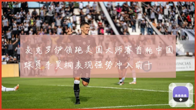 麦克罗伊领跑美国大师赛首轮中国球员李昊桐表现强势冲入前十