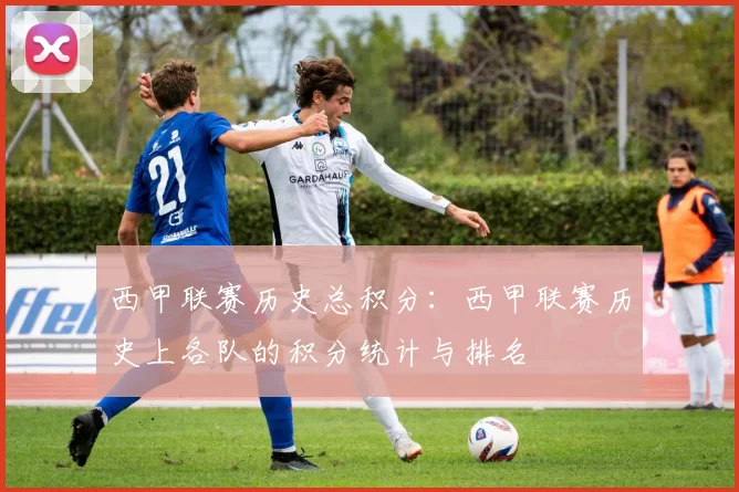 西甲联赛历史总积分:西甲联赛历史上各队的积分统计与排名