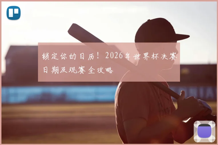 锁定你的日历！2026年世界杯决赛日期及观赛全攻略