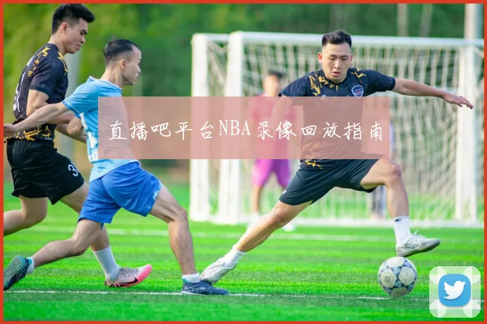 直播吧平台NBA录像回放指南