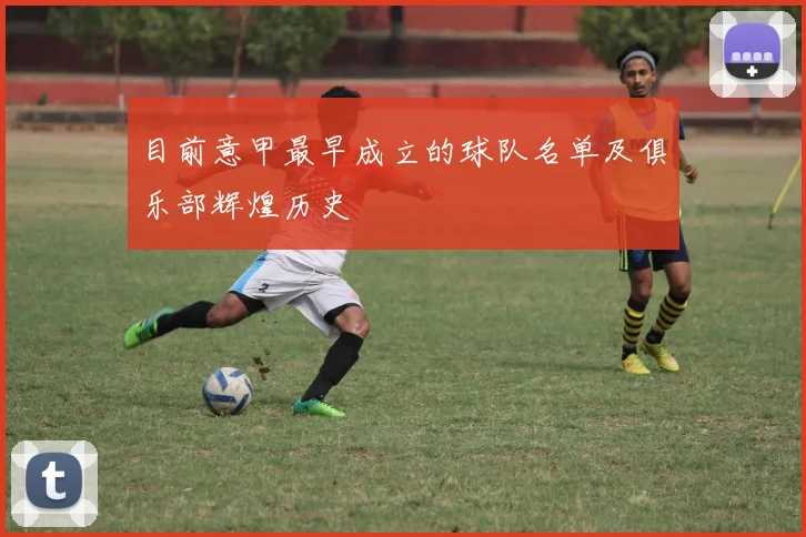 目前意甲最早成立的球队名单及俱乐部辉煌历史