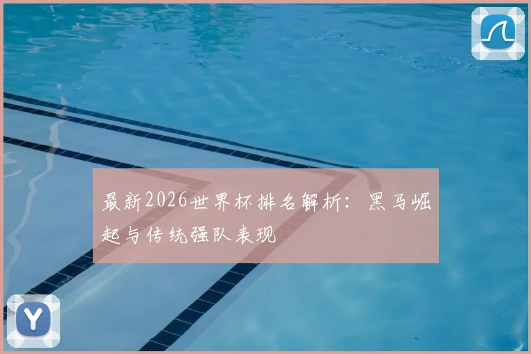 最新2026世界杯排名解析：黑马崛起与传统强队表现
