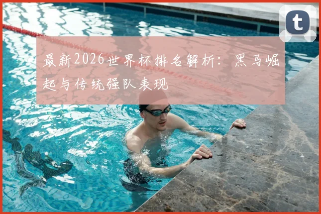 最新2026世界杯排名解析：黑马崛起与传统强队表现