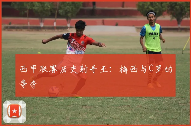 西甲联赛历史射手王：梅西与C罗的争夺